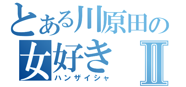 とある川原田の女好きⅡ（ハンザイシャ）