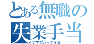 とある無職の失業手当（ナマポジャナイヨ）