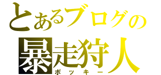 とあるブログの暴走狩人（ポッキー）