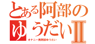 とある阿部のゆうだいⅡ（オナニー男阿部ゆうだい）