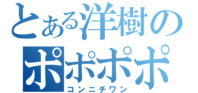 とある洋樹のポポポポーン（コンニチワン）