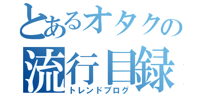 とあるオタクの流行目録（トレンドブログ）