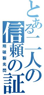 とある二人の信頼の証（翔破裂光閃）