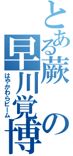 とある蕨の早川覚博（はやかわらビーム）