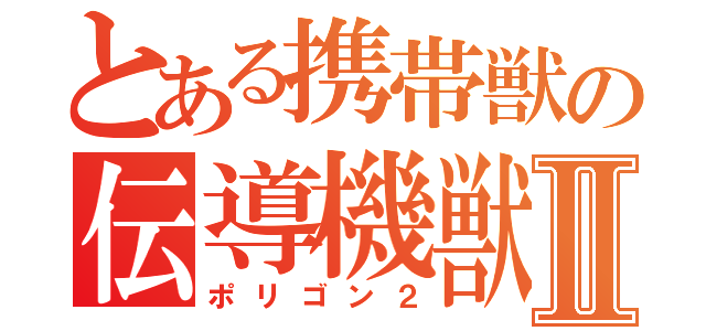 とある携帯獣の伝導機獣Ⅱ（ポリゴン２）