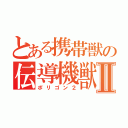 とある携帯獣の伝導機獣Ⅱ（ポリゴン２）