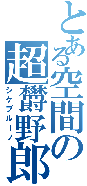 とある空間の超欝野郎（シケブルーノ）