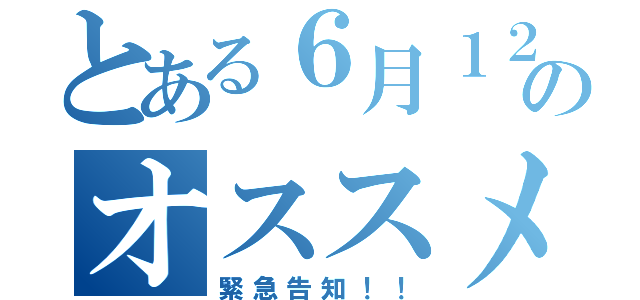 とある６月１２日のオススメ（緊急告知！！）