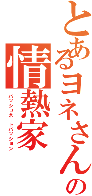 とあるヨネさんの情熱家（パッショネートパッション）