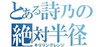 とある詩乃の絶対半径（キリリングレンジ）