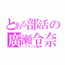 とある部活の廣瀬令奈（ソプラノの雷神）