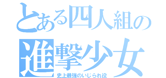 とある四人組の進撃少女（史上最強のいじられ役）