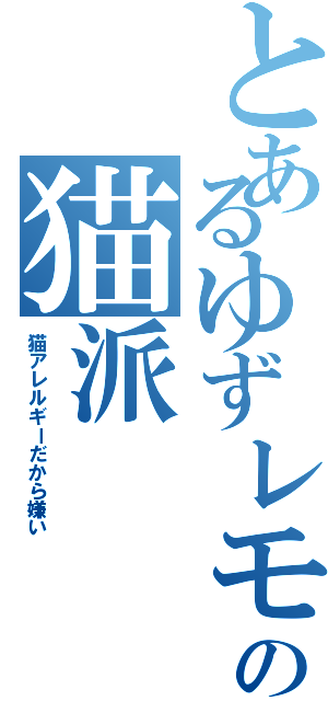 とあるゆずレモンの猫派（猫アレルギーだから嫌い）