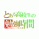 とある高校生の勉強時間（ＬＩＮＥ放置）