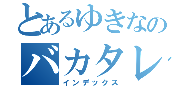 とあるゆきなのバカタレ（インデックス）