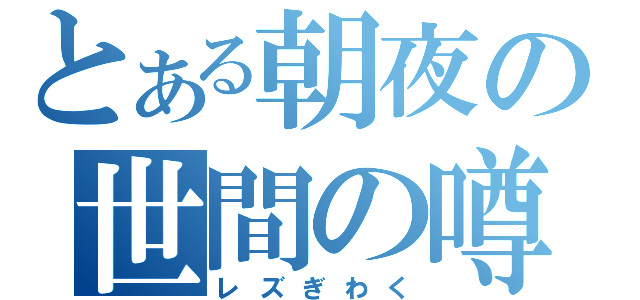 とある朝夜の世間の噂（レズぎわく）