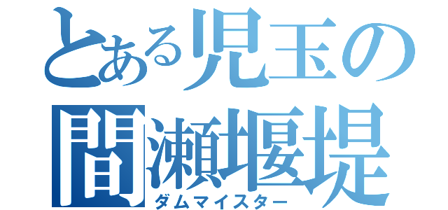 とある児玉の間瀬堰堤（ダムマイスター）