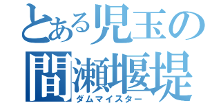 とある児玉の間瀬堰堤（ダムマイスター）