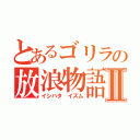 とあるゴリラの放浪物語Ⅱ（イシハタ　イズム）