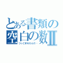 とある書類の空白の数Ⅱ（つっこまれたんだ…）