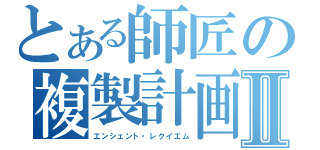 とある師匠の複製計画Ⅱ（エンシェント・レクイエム）