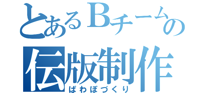 とあるＢチームの伝版制作（ぱわぽづくり）