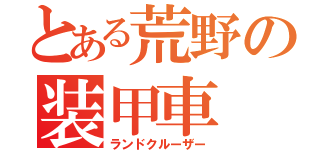 とある荒野の装甲車（ランドクルーザー）