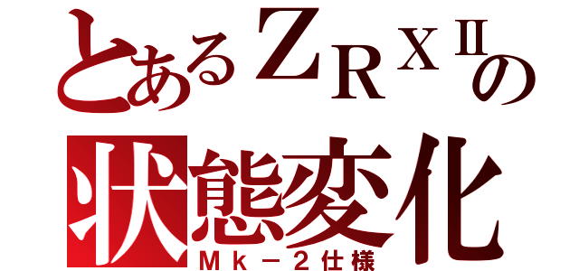 とあるＺＲＸⅡの状態変化（Ｍｋ－２仕様）