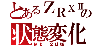 とあるＺＲＸⅡの状態変化（Ｍｋ－２仕様）