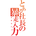 とある社長の暴走入力（エネコン）