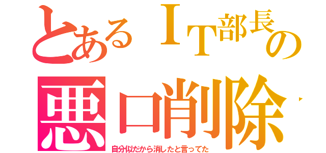 とあるＩＴ部長の悪口削除（自分似だから消したと言ってた）