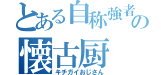 とある自称強者の懐古厨（キチガイおじさん）