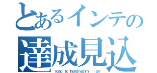 とあるインテの達成見込（ｒｏａｄ ｔｏ ｈｕｎｄｒｅｄ ｍｉｌｌｉｏｎ）