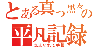 とある真っ黒々の平凡記録帳（気まぐれて手帳）