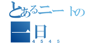 とあるニートの一日（４５４５）