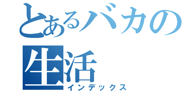 とあるバカの生活（インデックス）