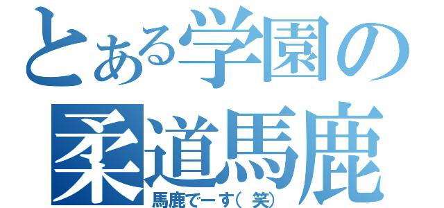 とある学園の柔道馬鹿（馬鹿でーす（笑））