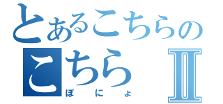 とあるこちらのこちらⅡ（ぽにょ）