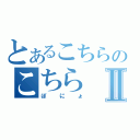 とあるこちらのこちらⅡ（ぽにょ）