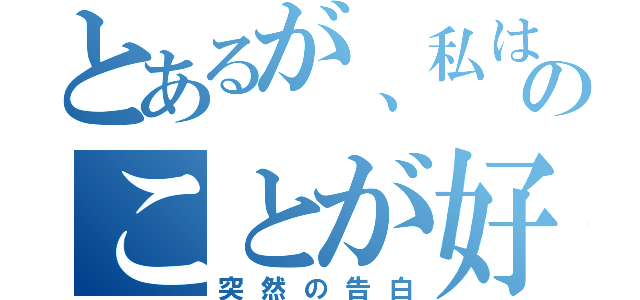 とあるが、私はあなたのことが好きです（突然の告白）