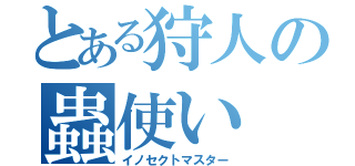 とある狩人の蟲使い（イノセクトマスター）