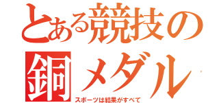 とある競技の銅メダル（スポーツは結果がすべて）