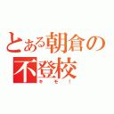 とある朝倉の不登校（キモ！）