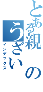 とある親のうざい（インデックス）