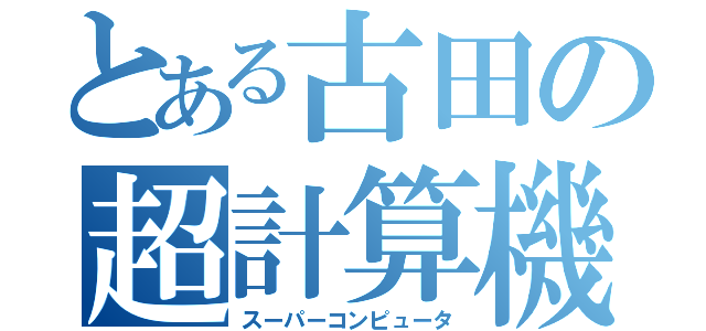 とある古田の超計算機（スーパーコンピュータ）