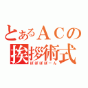 とあるＡＣの挨拶術式（ぽぽぽぽーん）