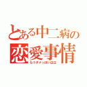 とある中二病の恋愛事情（もうダメっぽい泣泣）