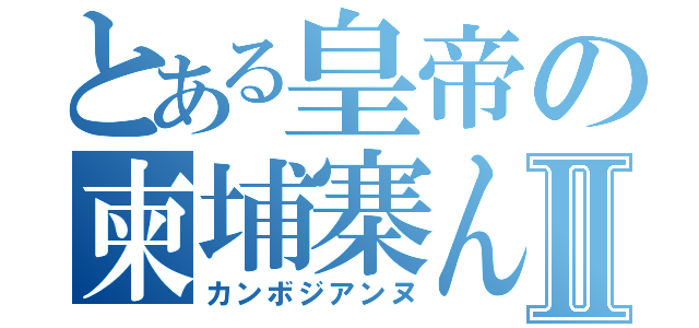 とある皇帝の柬埔寨んぬⅡ（カンボジアンヌ）