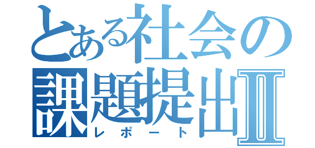 とある社会の課題提出Ⅱ（レポート）