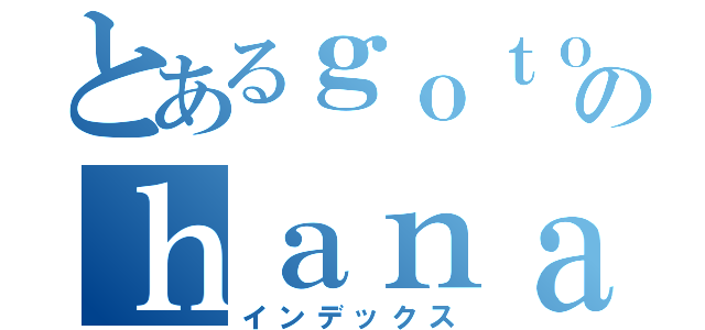 とあるｇｏｔｏｕｂｕｎｎのｈａｎａｙｏｍｅ（インデックス）